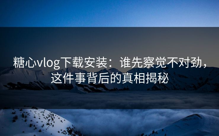 糖心vlog下载安装：谁先察觉不对劲，这件事背后的真相揭秘
