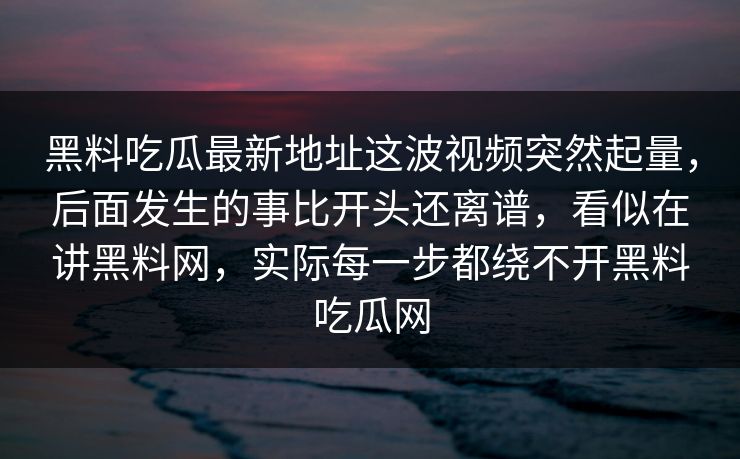 黑料吃瓜最新地址这波视频突然起量,后面发生的事比开头还离谱,看似在讲黑料网,实际每一步都绕不开黑料吃瓜网 黑料吃瓜最新地址这波视频突然起量,后面发生的事比开头还离谱,看似在讲黑料网,实际每一步都绕不开黑料吃瓜网