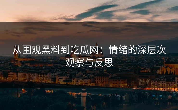从围观黑料到吃瓜网:情绪的深层次观察与反思 从围观黑料到吃瓜网:情绪的深层次观察与反思