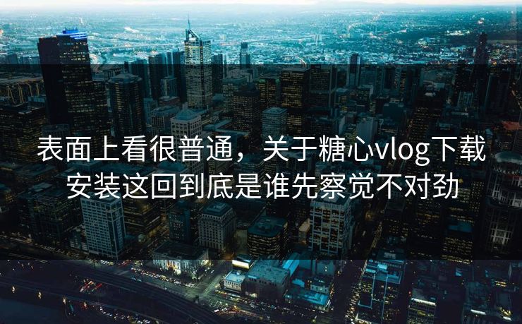 表面上看很普通,关于糖心vlog下载安装这回到底是谁先察觉不对劲 表面上看很普通,关于糖心vlog下载安装这回到底是谁先察觉不对劲