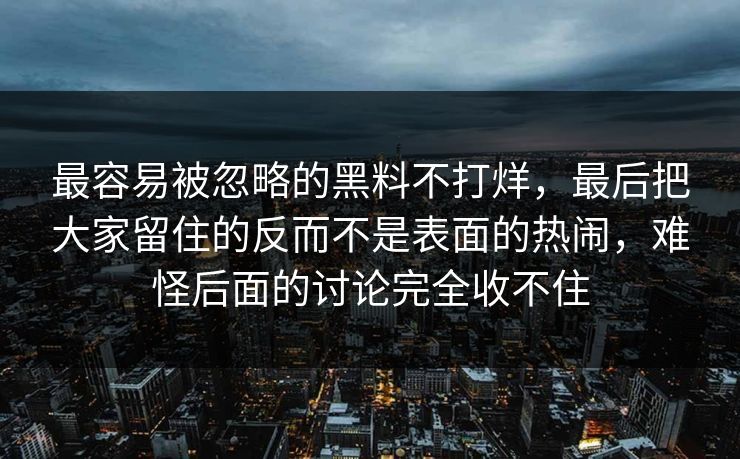 最容易被忽略的黑料不打烊,最后把大家留住的反而不是表面的热闹,难怪后面的讨论完全收不住 最容易被忽略的黑料不打烊,最后把大家留住的反而不是表面的热闹,难怪后面的讨论完全收不住