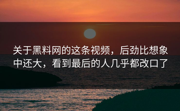 关于黑料网的这条视频,后劲比想象中还大,看到最后的人几乎都改口了 关于黑料网的这条视频,后劲比想象中还大,看到最后的人几乎都改口了