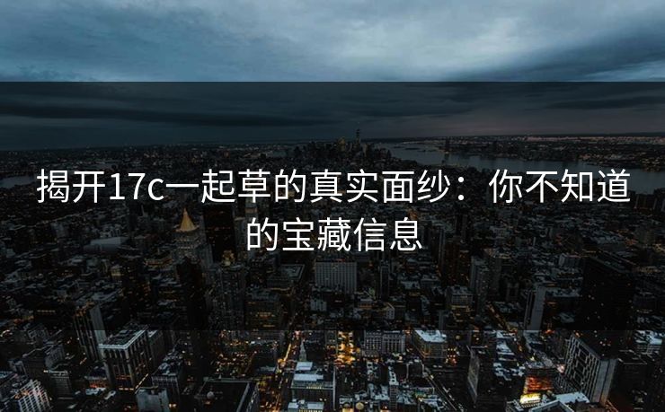 揭开17c一起草的真实面纱：你不知道的宝藏信息