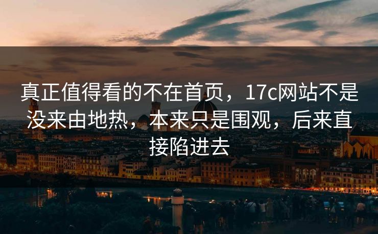 真正值得看的不在首页,17c网站不是没来由地热,本来只是围观,后来直接陷进去 真正值得看的不在首页,17c网站不是没来由地热,本来只是围观,后来直接陷进去