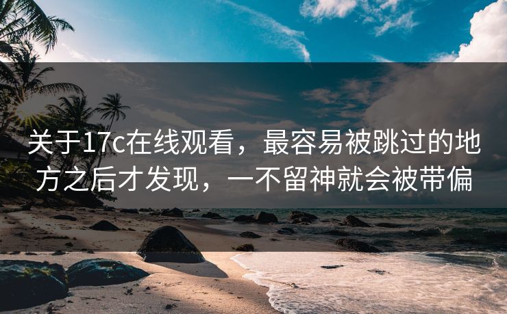 关于17c在线观看，最容易被跳过的地方之后才发现，一不留神就会被带偏