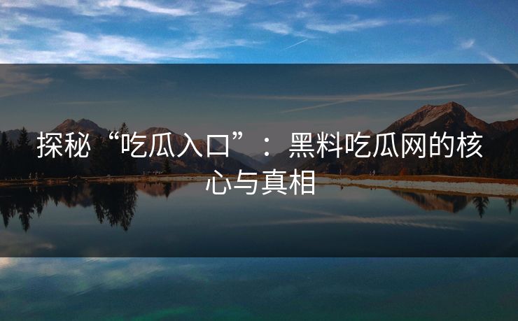 探秘“吃瓜入口”:黑料吃瓜网的核心与真相 探秘“吃瓜入口”:黑料吃瓜网的核心与真相