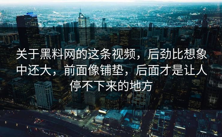 关于黑料网的这条视频,后劲比想象中还大,前面像铺垫,后面才是让人停不下来的地方 关于黑料网的这条视频,后劲比想象中还大,前面像铺垫,后面才是让人停不下来的地方