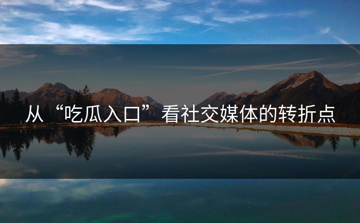 从“吃瓜入口”看社交媒体的转折点 从“吃瓜入口”看社交媒体的转折点