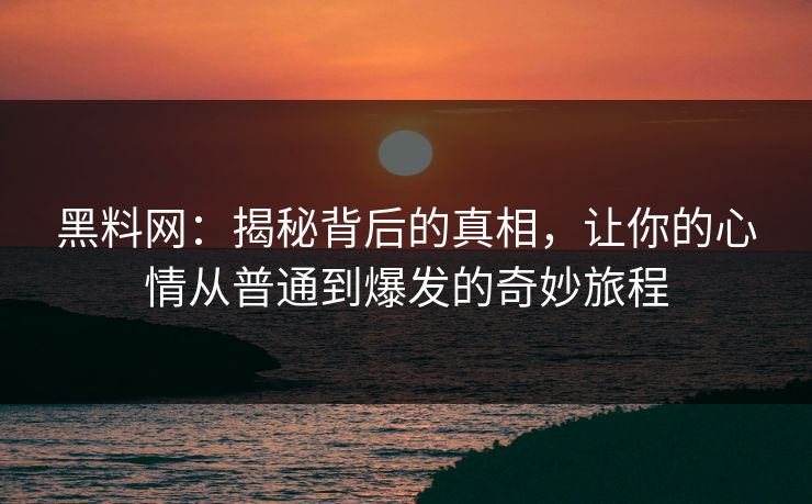 黑料网:揭秘背后的真相,让你的心情从普通到爆发的奇妙旅程 黑料网:揭秘背后的真相,让你的心情从普通到爆发的奇妙旅程