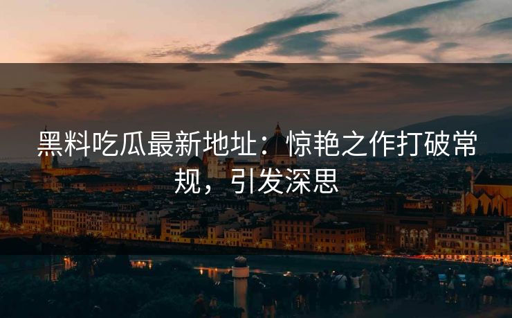 黑料吃瓜最新地址:惊艳之作打破常规,引发深思 黑料吃瓜最新地址:惊艳之作打破常规,引发深思
