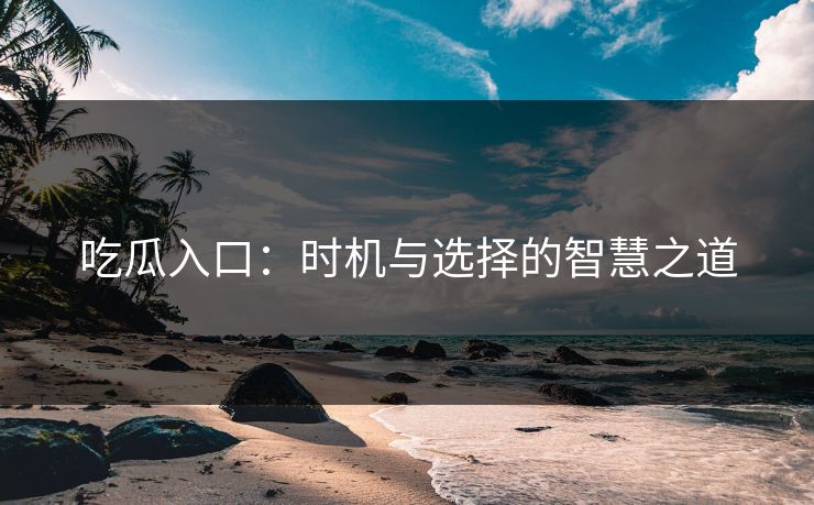 吃瓜入口:时机与选择的智慧之道 吃瓜入口:时机与选择的智慧之道