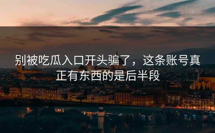 别被吃瓜入口开头骗了,这条账号真正有东西的是后半段 别被吃瓜入口开头骗了,这条账号真正有东西的是后半段