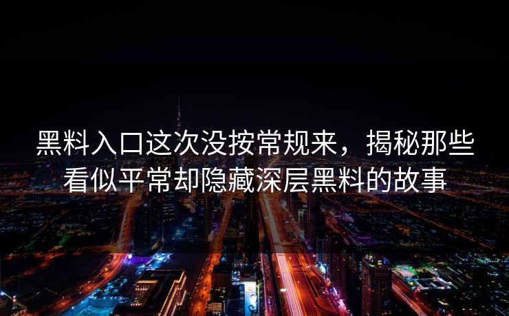 黑料入口这次没按常规来,揭秘那些看似平常却隐藏深层黑料的故事 黑料入口这次没按常规来,揭秘那些看似平常却隐藏深层黑料的故事