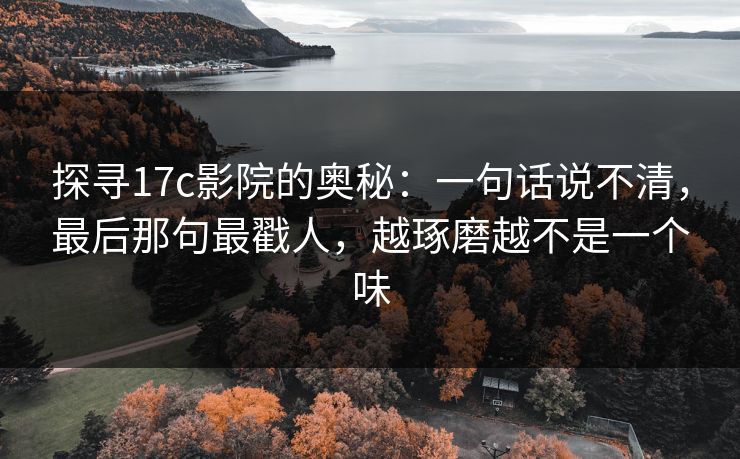 探寻17c影院的奥秘:一句话说不清,最后那句最戳人,越琢磨越不是一个味 探寻17c影院的奥秘:一句话说不清,最后那句最戳人,越琢磨越不是一个味